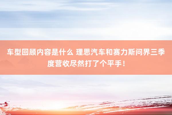 车型回顾内容是什么 理思汽车和赛力斯问界三季度营收尽然打了个平手！