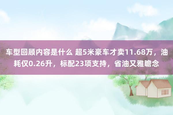 车型回顾内容是什么 超5米豪车才卖11.68万，油耗仅0.26升，标配23项支持，省油又雅瞻念