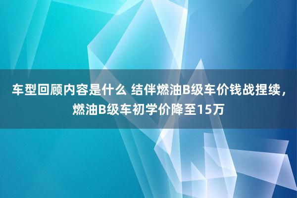 车型回顾内容是什么 结伴燃油B级车价钱战捏续，燃油B级车初学价降至15万