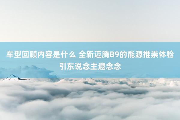 车型回顾内容是什么 全新迈腾B9的能源推崇体验引东说念主遐念念