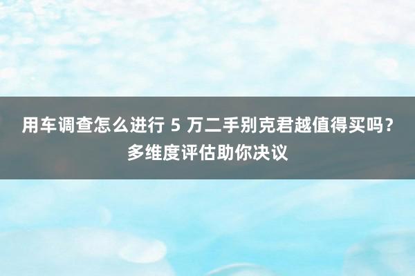 用车调查怎么进行 5 万二手别克君越值得买吗？多维度评估助你决议