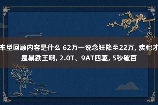 车型回顾内容是什么 62万一说念狂降至22万, 疾驰才是暴跌王啊, 2.0T、9AT四驱, 5秒破百