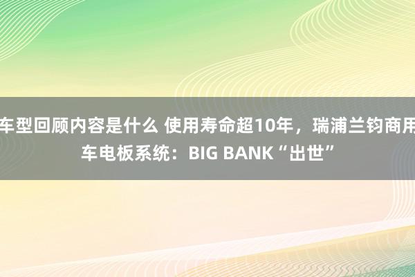 车型回顾内容是什么 使用寿命超10年，瑞浦兰钧商用车电板系统：BIG BANK“出世”