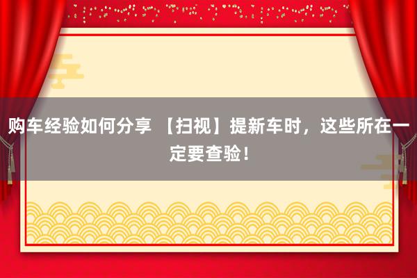 购车经验如何分享 【扫视】提新车时，这些所在一定要查验！