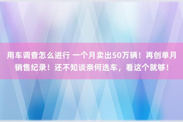 用车调查怎么进行 一个月卖出50万辆！再创单月销售纪录！还不知谈奈何选车，看这个就够！