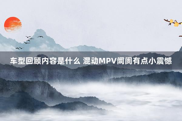 车型回顾内容是什么 混动MPV阛阓有点小震憾