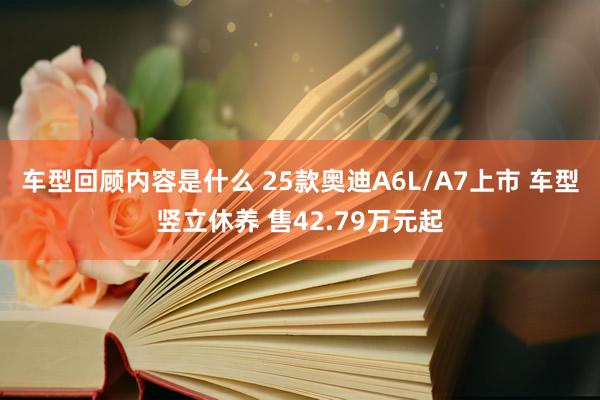 车型回顾内容是什么 25款奥迪A6L/A7上市 车型竖立休养 售42.79万元起