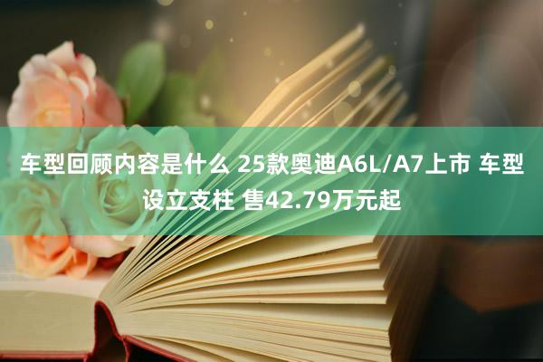 车型回顾内容是什么 25款奥迪A6L/A7上市 车型设立支柱 售42.79万元起