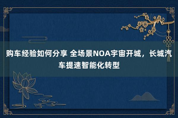 购车经验如何分享 全场景NOA宇宙开城，长城汽车提速智能化转型