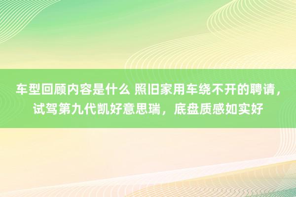 车型回顾内容是什么 照旧家用车绕不开的聘请，试驾第九代凯好意思瑞，底盘质感如实好