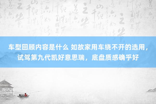 车型回顾内容是什么 如故家用车绕不开的选用，试驾第九代凯好意思瑞，底盘质感确乎好