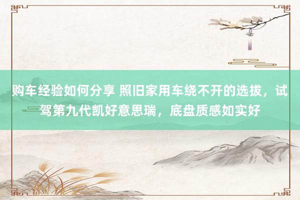 购车经验如何分享 照旧家用车绕不开的选拔，试驾第九代凯好意思瑞，底盘质感如实好