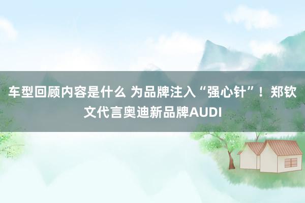 车型回顾内容是什么 为品牌注入“强心针”！郑钦文代言奥迪新品牌AUDI