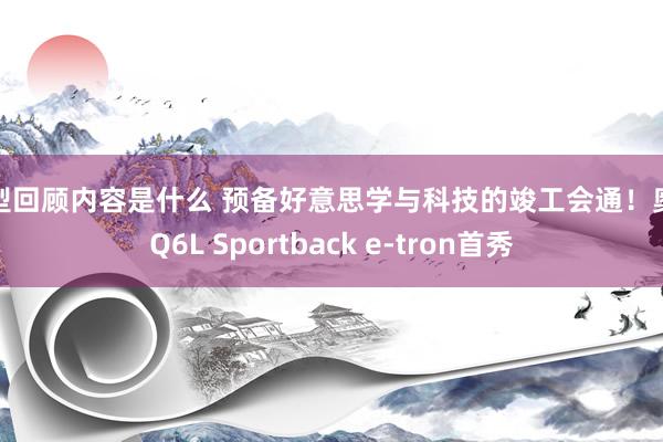 车型回顾内容是什么 预备好意思学与科技的竣工会通！奥迪Q6L Sportback e-tron首秀