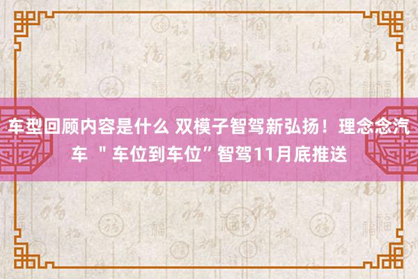 车型回顾内容是什么 双模子智驾新弘扬！理念念汽车 ＂车位到车位”智驾11月底推送