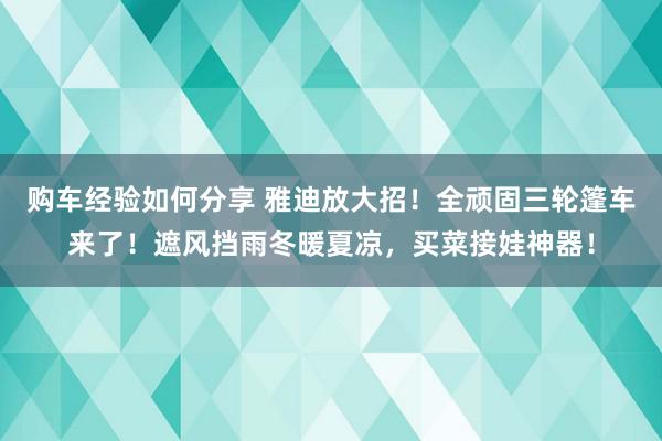 购车经验如何分享 雅迪放大招！全顽固三轮篷车来了！遮风挡雨冬暖夏凉，买菜接娃神器！