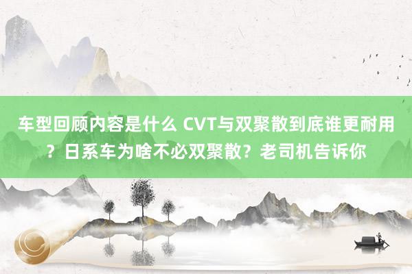 车型回顾内容是什么 CVT与双聚散到底谁更耐用？日系车为啥不必双聚散？老司机告诉你