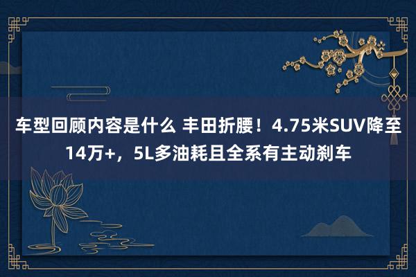 车型回顾内容是什么 丰田折腰！4.75米SUV降至14万+，5L多油耗且全系有主动刹车