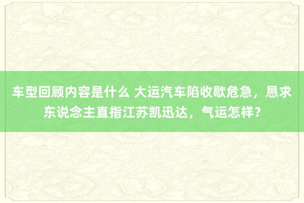 车型回顾内容是什么 大运汽车陷收歇危急，恳求东说念主直指江苏凯迅达，气运怎样？