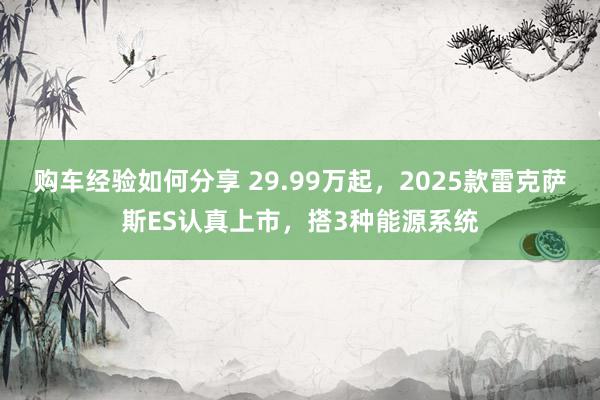 购车经验如何分享 29.99万起，2025款雷克萨斯ES认真上市，搭3种能源系统