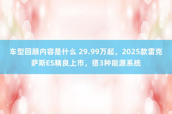 车型回顾内容是什么 29.99万起，2025款雷克萨斯ES精良上市，搭3种能源系统