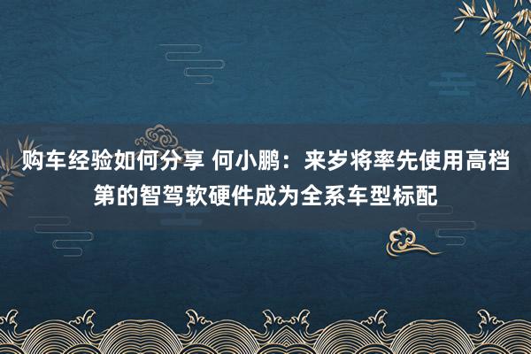 购车经验如何分享 何小鹏：来岁将率先使用高档第的智驾软硬件成为全系车型标配