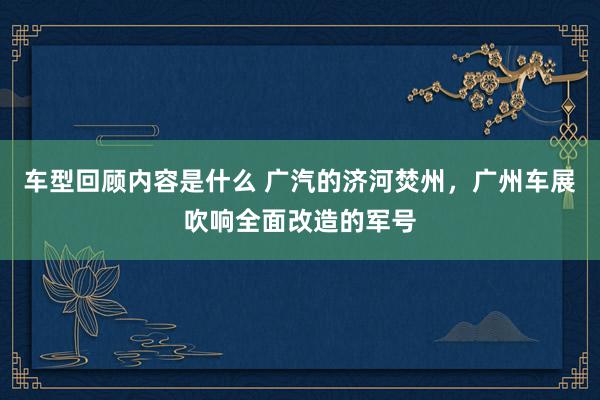 车型回顾内容是什么 广汽的济河焚州，广州车展吹响全面改造的军号