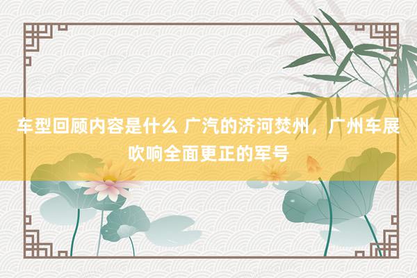 车型回顾内容是什么 广汽的济河焚州，广州车展吹响全面更正的军号