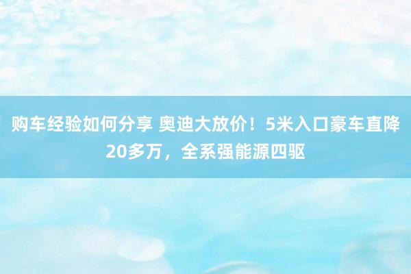 购车经验如何分享 奥迪大放价！5米入口豪车直降20多万，全系强能源四驱