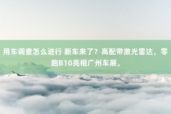 用车调查怎么进行 新车来了？高配带激光雷达，零跑B10亮相广州车展。