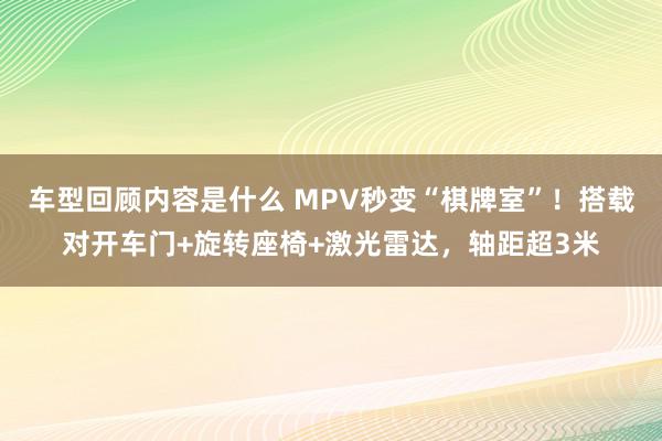 车型回顾内容是什么 MPV秒变“棋牌室”！搭载对开车门+旋转座椅+激光雷达，轴距超3米