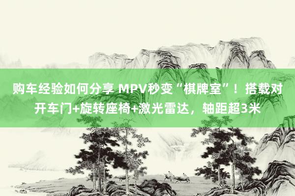 购车经验如何分享 MPV秒变“棋牌室”！搭载对开车门+旋转座椅+激光雷达，轴距超3米