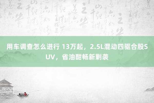 用车调查怎么进行 13万起，2.5L混动四驱合股SUV，省油酣畅新剿袭