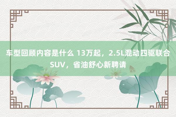 车型回顾内容是什么 13万起，2.5L混动四驱联合SUV，省油舒心新聘请