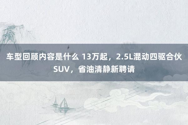 车型回顾内容是什么 13万起，2.5L混动四驱合伙SUV，省油清静新聘请