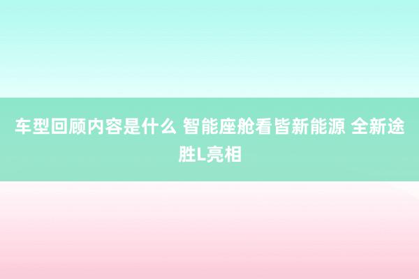 车型回顾内容是什么 智能座舱看皆新能源 全新途胜L亮相