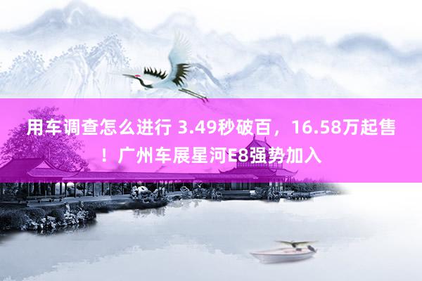 用车调查怎么进行 3.49秒破百，16.58万起售！广州车展星河E8强势加入