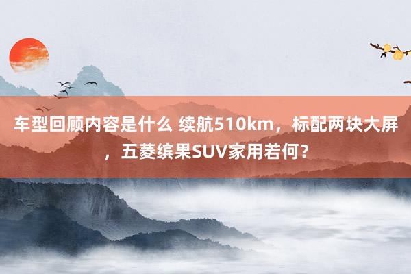 车型回顾内容是什么 续航510km，标配两块大屏，五菱缤果SUV家用若何？