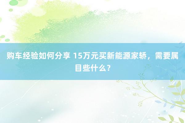 购车经验如何分享 15万元买新能源家轿，需要属目些什么？