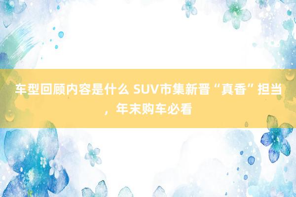 车型回顾内容是什么 SUV市集新晋“真香”担当，年末购车必看