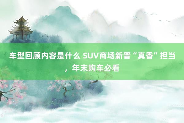 车型回顾内容是什么 SUV商场新晋“真香”担当，年末购车必看