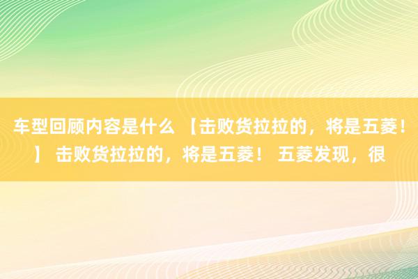 车型回顾内容是什么 【击败货拉拉的，将是五菱！】 击败货拉拉的，将是五菱！ 五菱发现，很