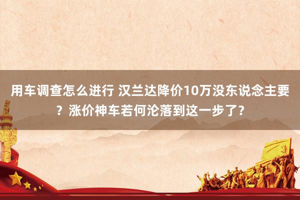 用车调查怎么进行 汉兰达降价10万没东说念主要？涨价神车若何沦落到这一步了？