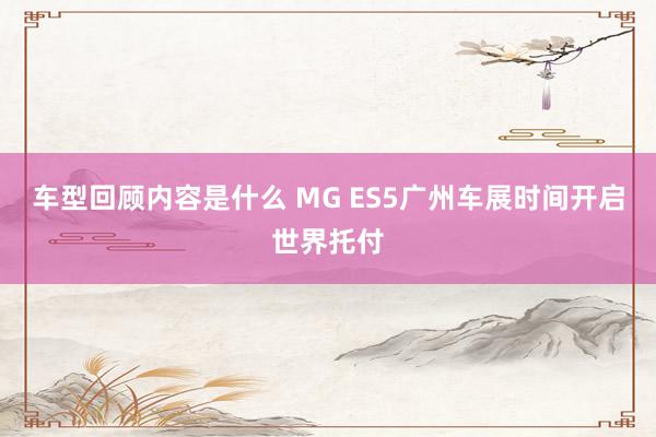 车型回顾内容是什么 MG ES5广州车展时间开启世界托付