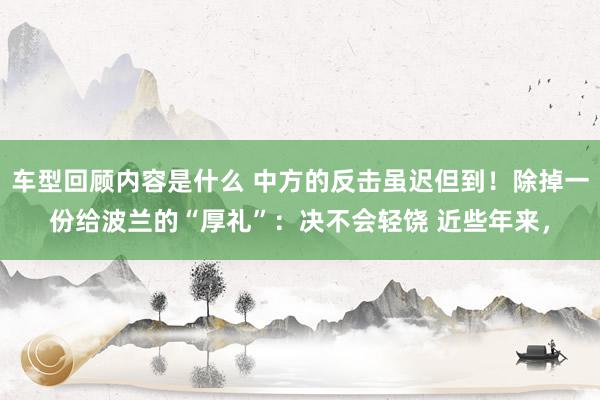 车型回顾内容是什么 中方的反击虽迟但到！除掉一份给波兰的“厚礼”：决不会轻饶 近些年来，