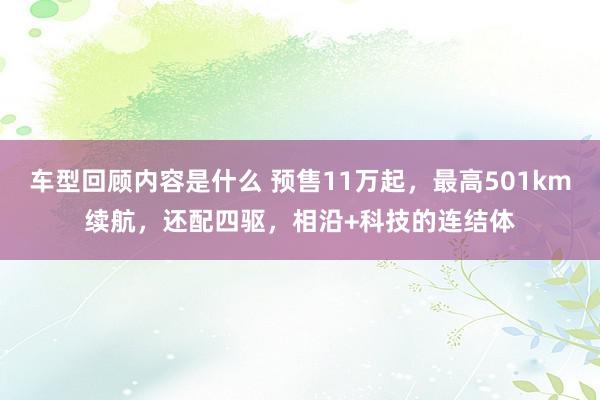 车型回顾内容是什么 预售11万起，最高501km续航，还配四驱，相沿+科技的连结体