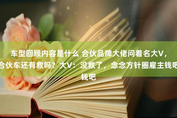 车型回顾内容是什么 合伙品牌大佬问着名大V，合伙车还有救吗？大V：没救了，念念方针圈雇主钱吧