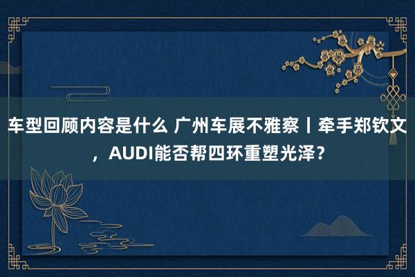 车型回顾内容是什么 广州车展不雅察丨牵手郑钦文，AUDI能否帮四环重塑光泽？