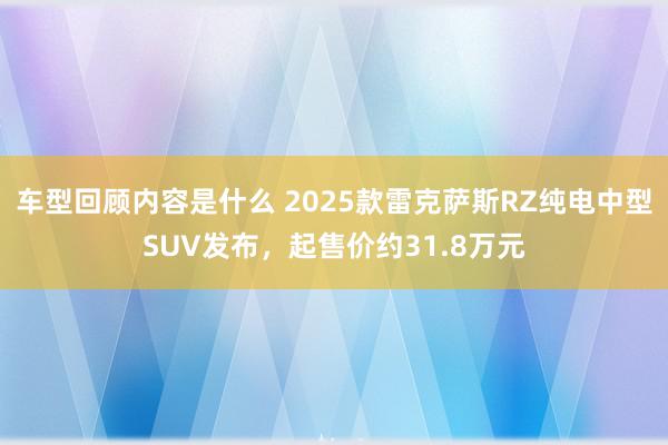 车型回顾内容是什么 2025款雷克萨斯RZ纯电中型SUV发布，起售价约31.8万元