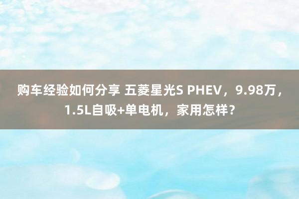 购车经验如何分享 五菱星光S PHEV，9.98万，1.5L自吸+单电机，家用怎样？